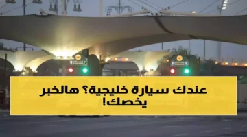 السعودية تفرض قانون 90 يوماً على السيارات الخليجية مع غرامات كبيرة